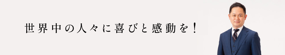 世界中の人々に喜びと感動を！